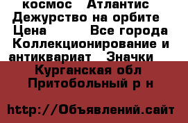 1.1) космос : Атлантис - Дежурство на орбите › Цена ­ 990 - Все города Коллекционирование и антиквариат » Значки   . Курганская обл.,Притобольный р-н